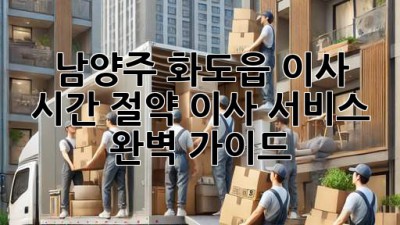 남양주 화도읍 이사? 시간 절약 이사 서비스 완벽 가이드!