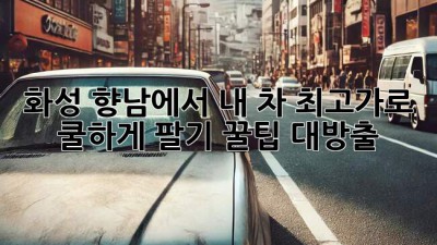 🚗💨 화성 향남에서 내 차 최고가로 쿨하게 팔기! 꿀팁 대방출 🍯